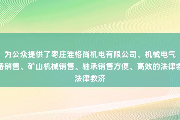 为公众提供了枣庄淮格尚机电有限公司、机械电气设备销售、矿山机械销售、轴承销售方便、高效的法律救济